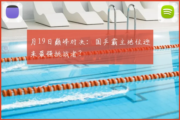 月19日巅峰对决：国乒霸主地位迎来最强挑战者？