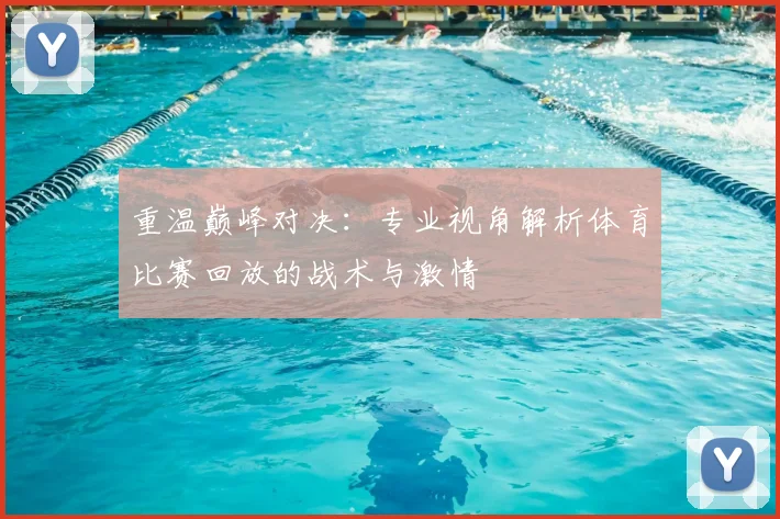重温巅峰对决：专业视角解析体育比赛回放的战术与激情