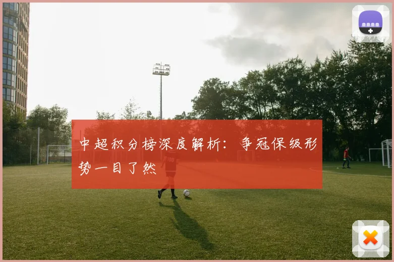 中超积分榜深度解析:争冠保级形势一目了然