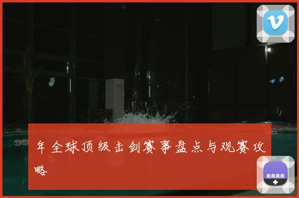 年全球顶级击剑赛事盘点与观赛攻略