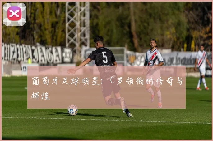 葡萄牙足球明星：C罗领衔的传奇与辉煌