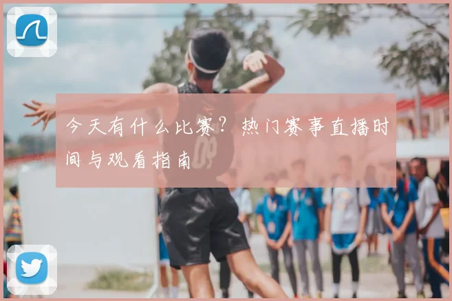 今天有什么比赛？热门赛事直播时间与观看指南