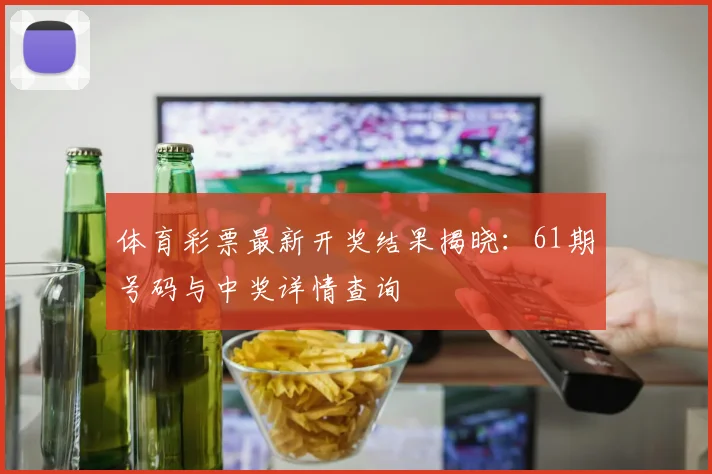 体育彩票最新开奖结果揭晓：61期号码与中奖详情查询