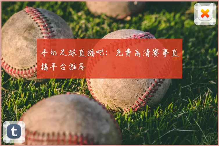 手机足球直播吧：免费高清赛事直播平台推荐