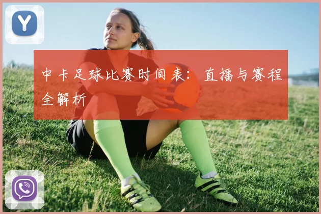 中卡足球比赛时间表：直播与赛程全解析
