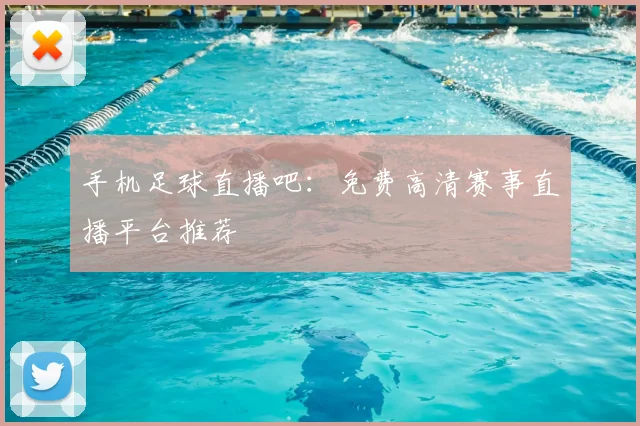 手机足球直播吧：免费高清赛事直播平台推荐