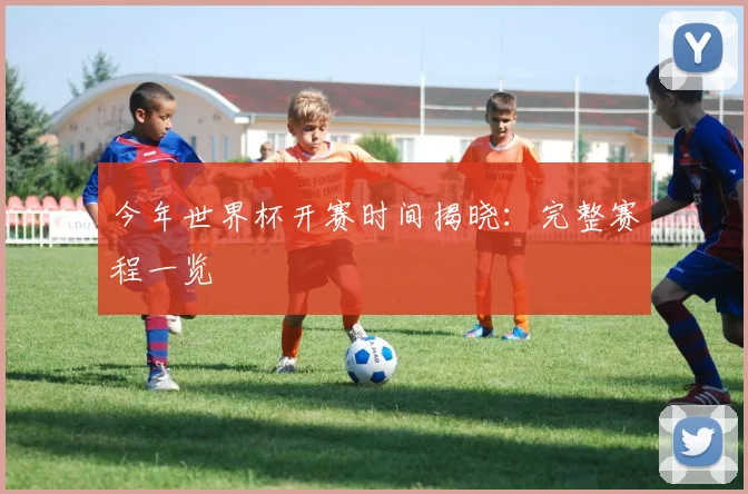 今年世界杯开赛时间揭晓:完整赛程一览