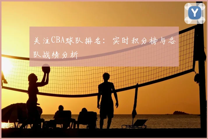 关注CBA球队排名：实时积分榜与各队战绩分析