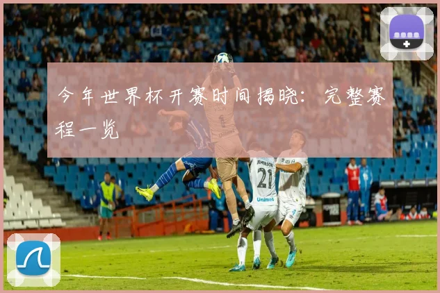 今年世界杯开赛时间揭晓：完整赛程一览