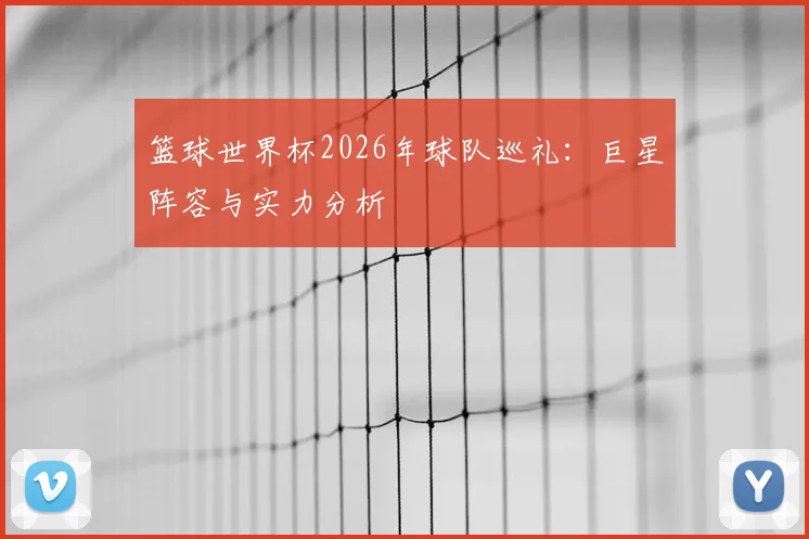 篮球世界杯2026年球队巡礼：巨星阵容与实力分析