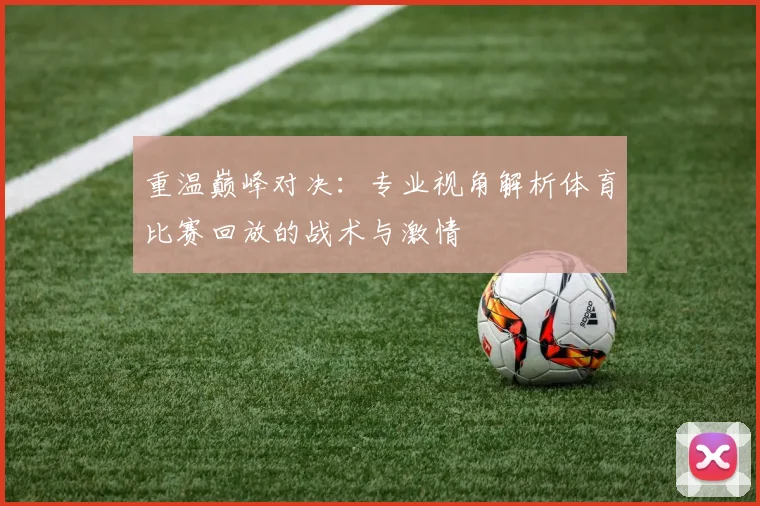 重温巅峰对决：专业视角解析体育比赛回放的战术与激情